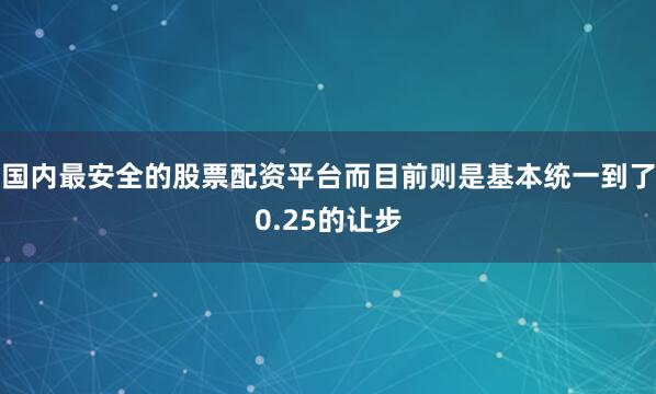 国内最安全的股票配资平台而目前则是基本统一到了0.25的让步