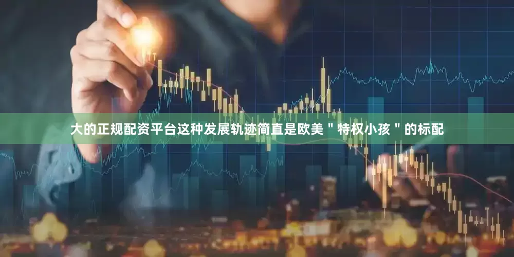 大的正规配资平台这种发展轨迹简直是欧美＂特权小孩＂的标配