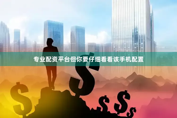 专业配资平台但你要仔细看看该手机配置