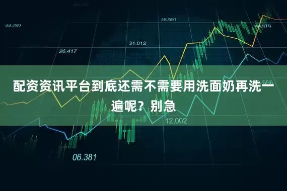 配资资讯平台到底还需不需要用洗面奶再洗一遍呢？别急
