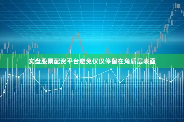 实盘股票配资平台避免仅仅停留在角质层表面
