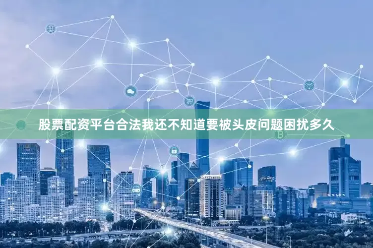 股票配资平台合法我还不知道要被头皮问题困扰多久