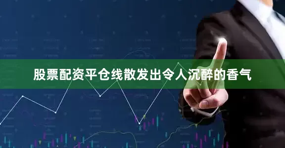 股票配资平仓线散发出令人沉醉的香气