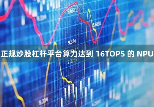 正规炒股杠杆平台算力达到 16TOPS 的 NPU