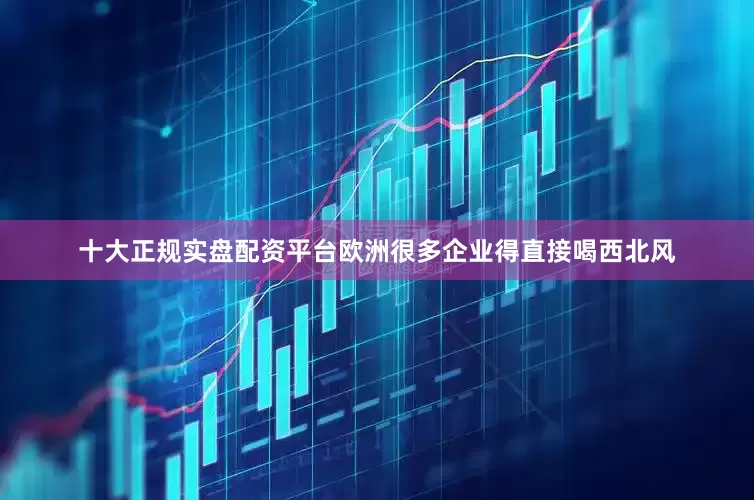 十大正规实盘配资平台欧洲很多企业得直接喝西北风