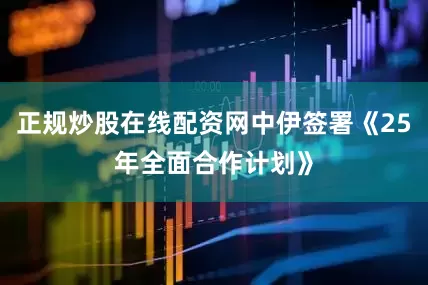 正规炒股在线配资网中伊签署《25年全面合作计划》