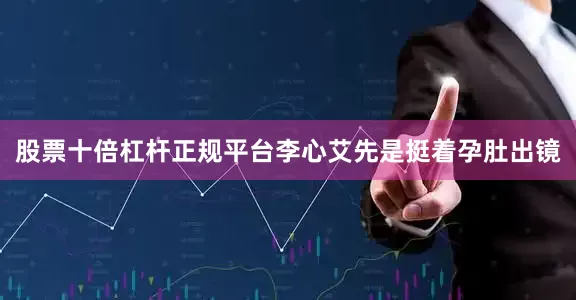 股票十倍杠杆正规平台李心艾先是挺着孕肚出镜