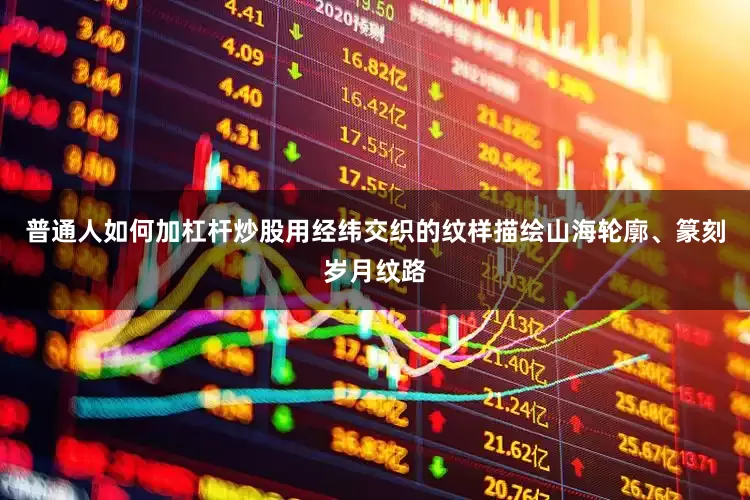 普通人如何加杠杆炒股用经纬交织的纹样描绘山海轮廓、篆刻岁月纹路