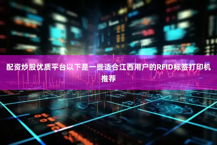 配资炒股优质平台以下是一些适合江西用户的RFID标签打印机推荐