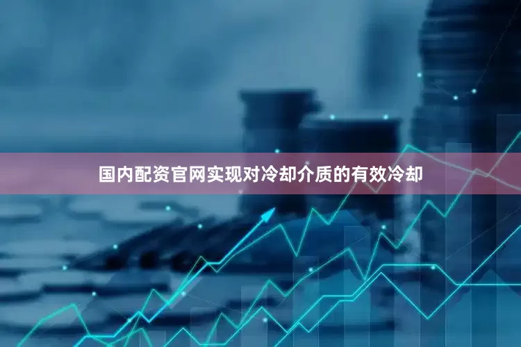 国内配资官网实现对冷却介质的有效冷却