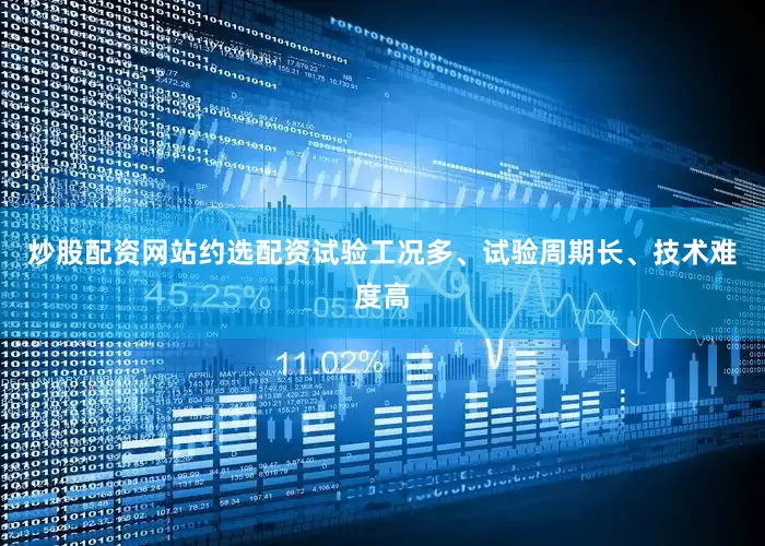 炒股配资网站约选配资试验工况多、试验周期长、技术难度高
