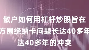 散户如何用杠杆炒股旨在结束双方围绕纳卡问题长达40多年的冲突
