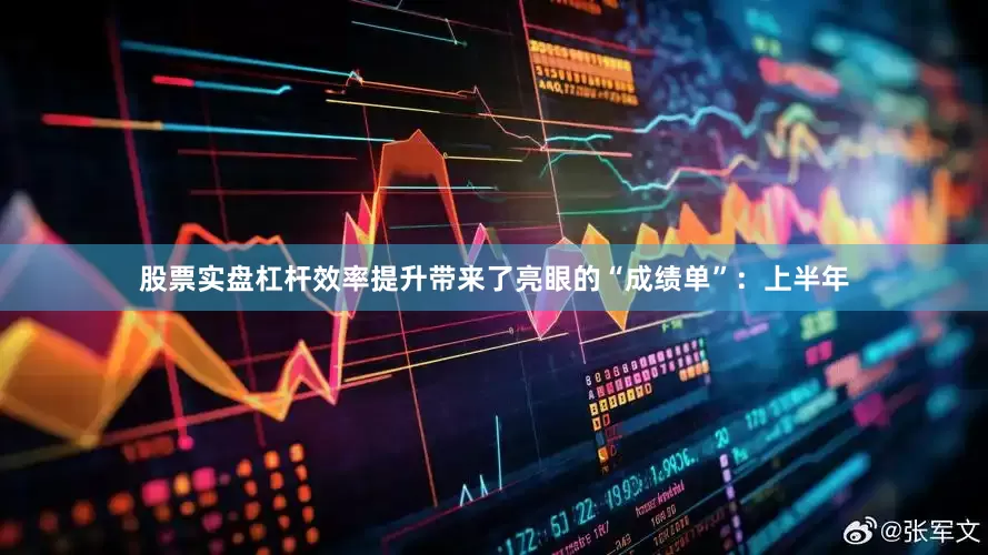 股票实盘杠杆效率提升带来了亮眼的“成绩单”：上半年