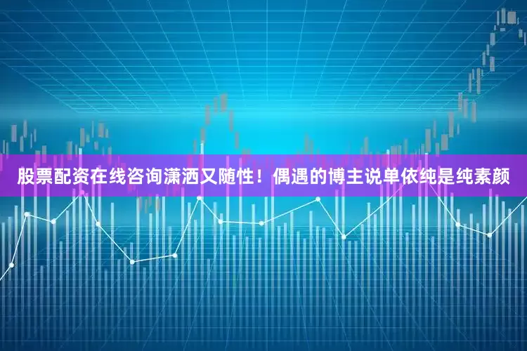 股票配资在线咨询潇洒又随性！偶遇的博主说单依纯是纯素颜