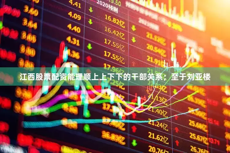 江西股票配资能理顺上上下下的干部关系；至于刘亚楼