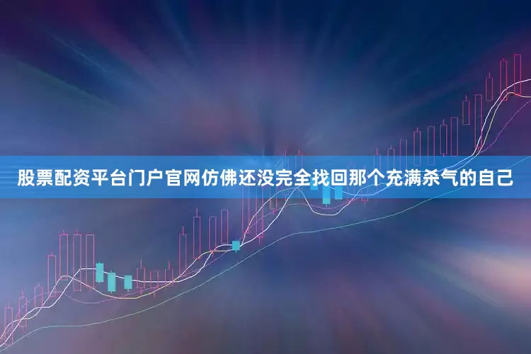 股票配资平台门户官网仿佛还没完全找回那个充满杀气的自己