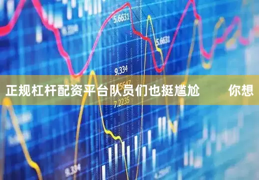 正规杠杆配资平台队员们也挺尴尬        你想