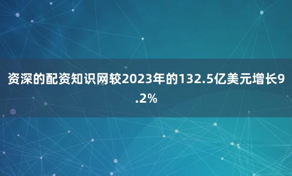 资深的配资知识网较2023年的132.5亿美元增长9.2%