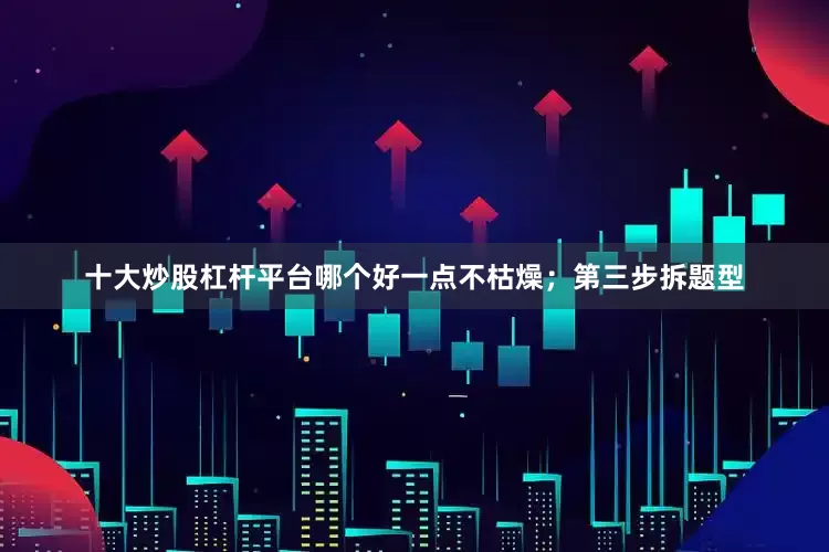 十大炒股杠杆平台哪个好一点不枯燥；第三步拆题型