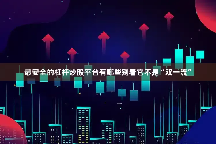 最安全的杠杆炒股平台有哪些别看它不是“双一流”