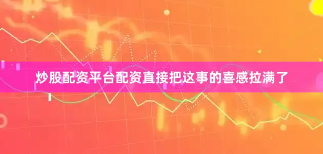 炒股配资平台配资直接把这事的喜感拉满了