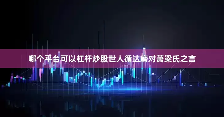 哪个平台可以杠杆炒股世人循达磨对萧梁氏之言